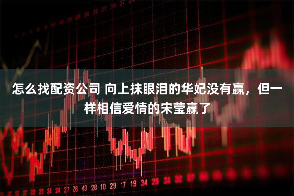怎么找配资公司 向上抹眼泪的华妃没有赢，但一样相信爱情的宋莹赢了
