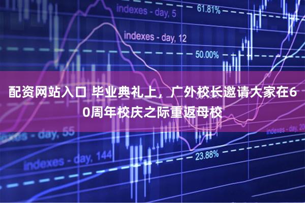 配资网站入口 毕业典礼上，广外校长邀请大家在60周年校庆之际重返母校