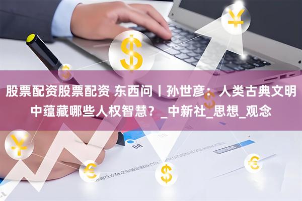 股票配资股票配资 东西问丨孙世彦：人类古典文明中蕴藏哪些人权智慧？_中新社_思想_观念