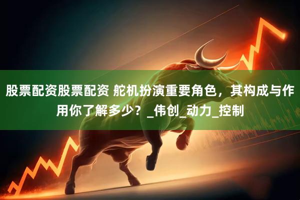 股票配资股票配资 舵机扮演重要角色，其构成与作用你了解多少？_伟创_动力_控制