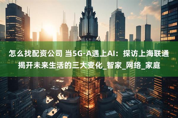 怎么找配资公司 当5G-A遇上AI：探访上海联通揭开未来生活的三大变化_智家_网络_家庭
