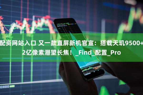 配资网站入口 又一款直屏新机官宣：搭载天玑9500+2亿像素潜望长焦！_Find_配置_Pro