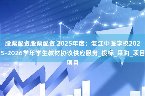 股票配资股票配资 2025年度：湛江中医学校2025-2026学年学生教材协议供应服务_投标_采购_项目