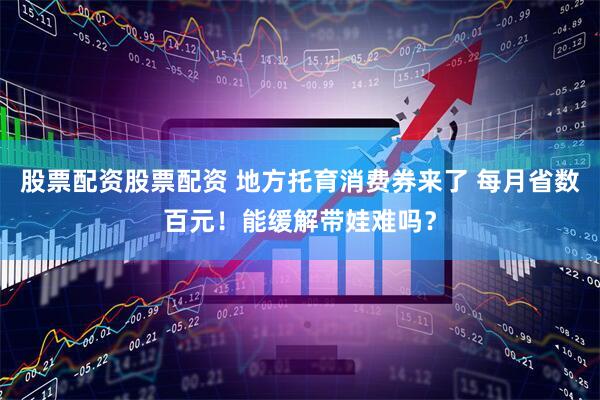 股票配资股票配资 地方托育消费券来了 每月省数百元！能缓解带娃难吗？