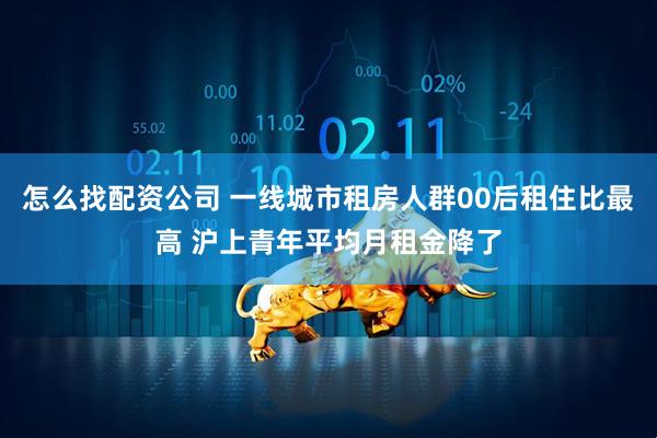 怎么找配资公司 一线城市租房人群00后租住比最高 沪上青年平均月租金降了