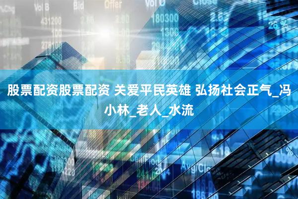 股票配资股票配资 关爱平民英雄 弘扬社会正气_冯小林_老人_水流