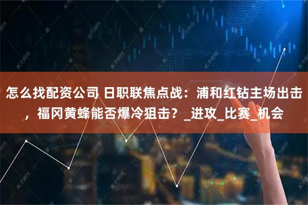 怎么找配资公司 日职联焦点战：浦和红钻主场出击，福冈黄蜂能否爆冷狙击？_进攻_比赛_机会
