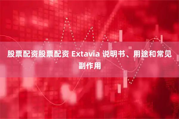 股票配资股票配资 Extavia 说明书、用途和常见副作用