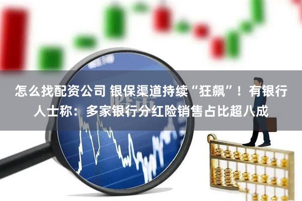 怎么找配资公司 银保渠道持续“狂飙”！有银行人士称：多家银行分红险销售占比超八成