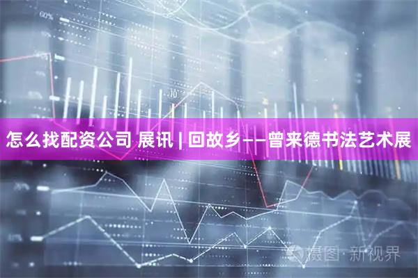 怎么找配资公司 展讯 | 回故乡——曾来德书法艺术展