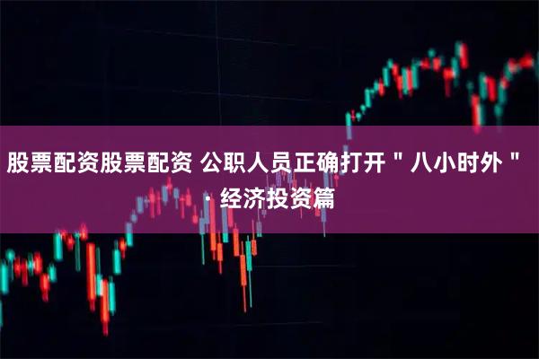 股票配资股票配资 公职人员正确打开＂八小时外＂ · 经济投资篇