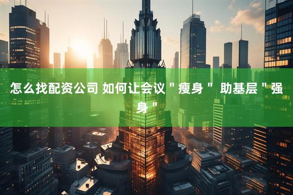 怎么找配资公司 如何让会议＂瘦身＂ 助基层＂强身＂