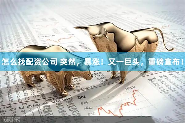 怎么找配资公司 突然，暴涨！又一巨头，重磅宣布！