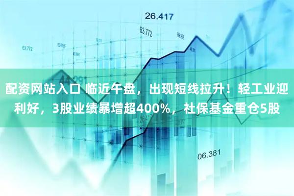 配资网站入口 临近午盘，出现短线拉升！轻工业迎利好，3股业绩暴增超400%，社保基金重仓5股