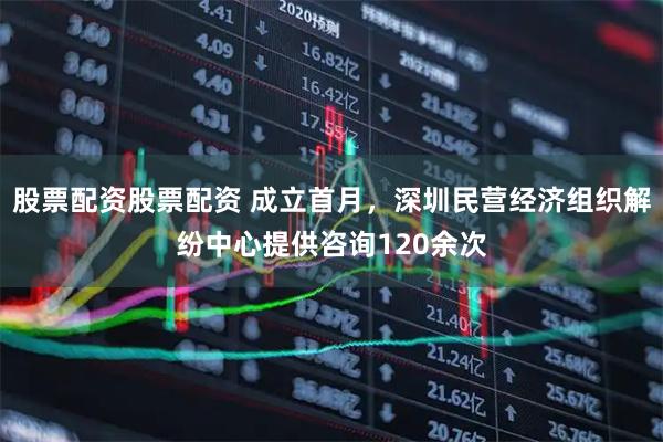 股票配资股票配资 成立首月，深圳民营经济组织解纷中心提供咨询120余次