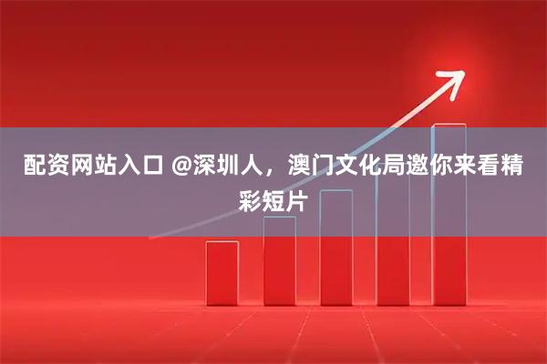 配资网站入口 @深圳人，澳门文化局邀你来看精彩短片