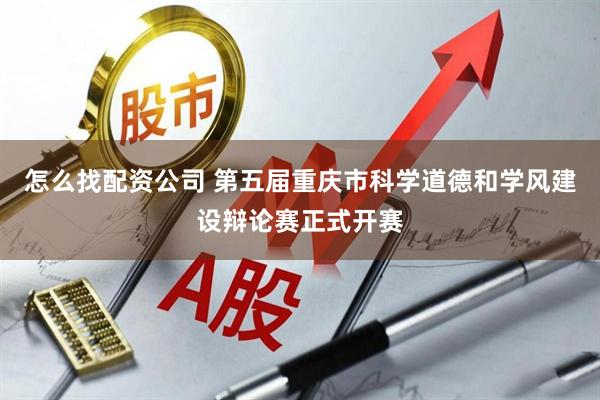 怎么找配资公司 第五届重庆市科学道德和学风建设辩论赛正式开赛