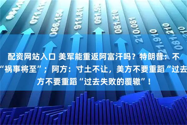 配资网站入口 美军能重返阿富汗吗？特朗普：不交还空军基地“祸事将至”；阿方：寸土不让，美方不要重蹈“过去失败的覆辙”！