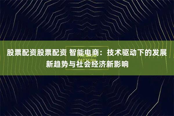 股票配资股票配资 智能电商：技术驱动下的发展新趋势与社会经济新影响
