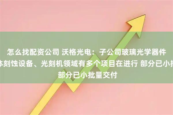 怎么找配资公司 沃格光电：子公司玻璃光学器件在半导体刻蚀设备、光刻机领域有多个项目在进行 部分已小批量交付
