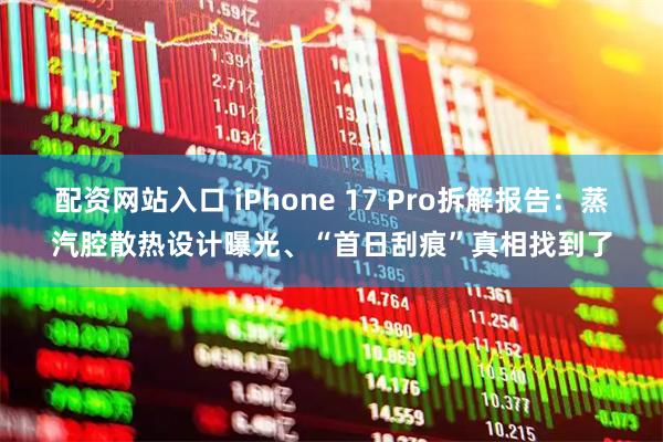 配资网站入口 iPhone 17 Pro拆解报告：蒸汽腔散热设计曝光、“首日刮痕”真相找到了