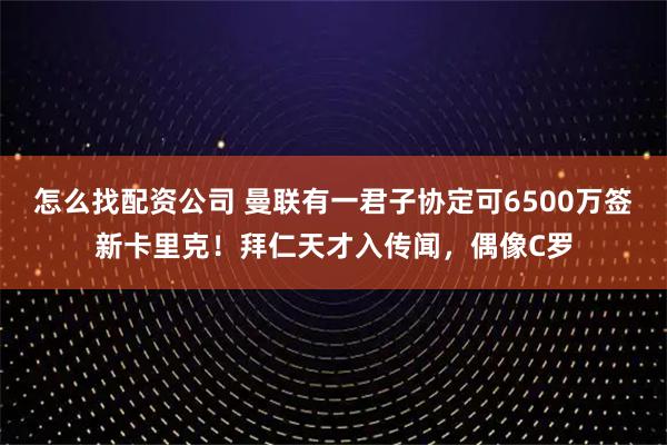 怎么找配资公司 曼联有一君子协定可6500万签新卡里克！拜仁天才入传闻，偶像C罗