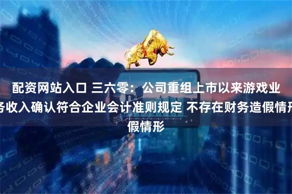 配资网站入口 三六零：公司重组上市以来游戏业务收入确认符合企业会计准则规定 不存在财务造假情形