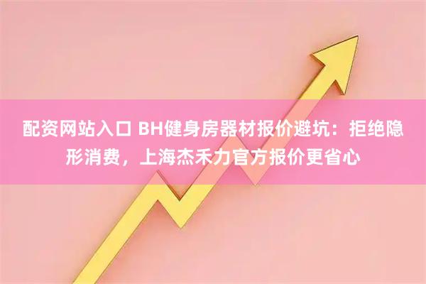 配资网站入口 BH健身房器材报价避坑：拒绝隐形消费，上海杰禾力官方报价更省心