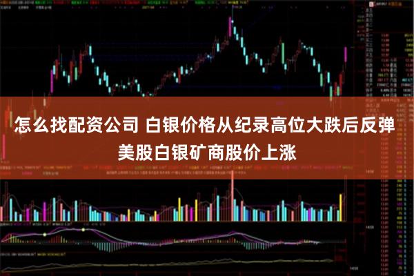怎么找配资公司 白银价格从纪录高位大跌后反弹 美股白银矿商股价上涨