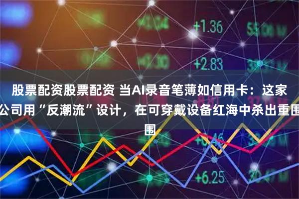 股票配资股票配资 当AI录音笔薄如信用卡：这家公司用“反潮流”设计，在可穿戴设备红海中杀出重围