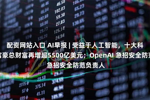 配资网站入口 AI早报 | 受益于人工智能，十大科技亿万富豪总财富再增超5500亿美元；OpenAI 急招安全防范负责人