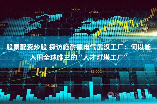 股票配资炒股 探访施耐德电气武汉工厂：何以能入围全球唯三的“人才灯塔工厂”