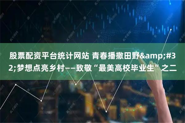 股票配资平台统计网站 青春播撒田野 梦想点亮乡村——致敬“最美高校毕业生”之二