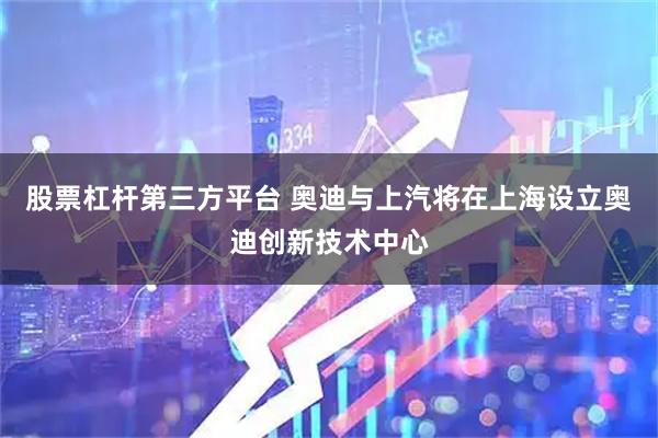 股票杠杆第三方平台 奥迪与上汽将在上海设立奥迪创新技术中心